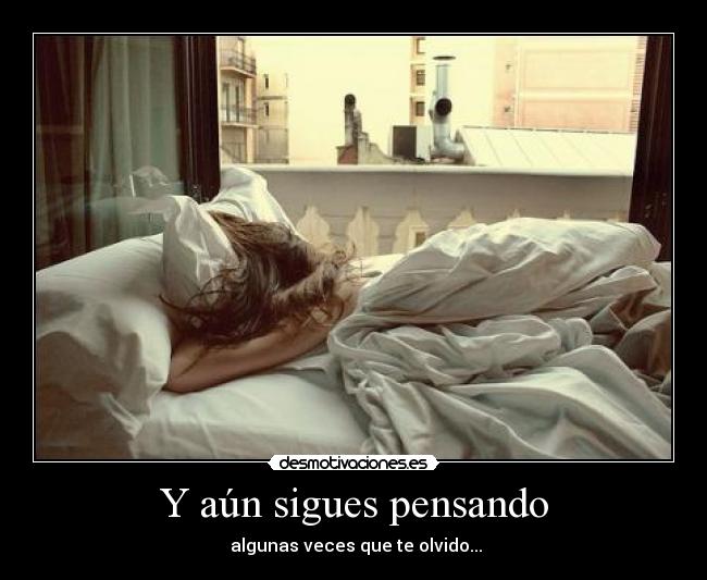 Y aún sigues pensando - algunas veces que te olvido...