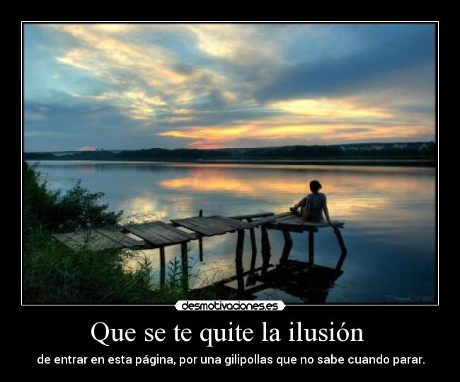 Que se te quite la ilusión  - de entrar en esta página, por una gilipollas que no sabe cuando parar.
