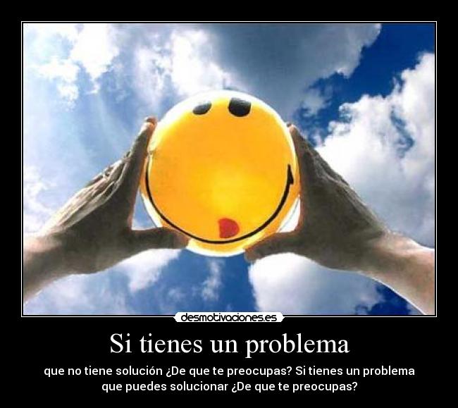 Si tienes un problema - que no tiene solución ¿De que te preocupas? Si tienes un problema
que puedes solucionar ¿De que te preocupas?