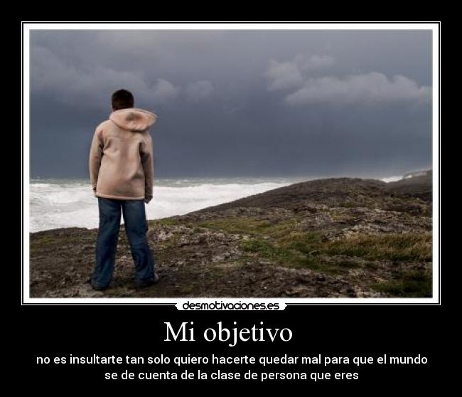 Mi objetivo - no es insultarte tan solo quiero hacerte quedar mal para que el mundo
se de cuenta de la clase de persona que eres