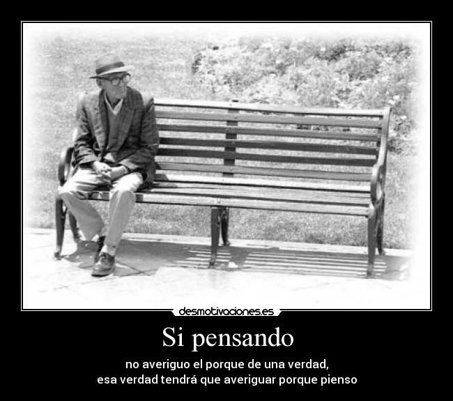 Si pensando - no averiguo el porque de una verdad,
esa verdad tendrá que averiguar porque pienso