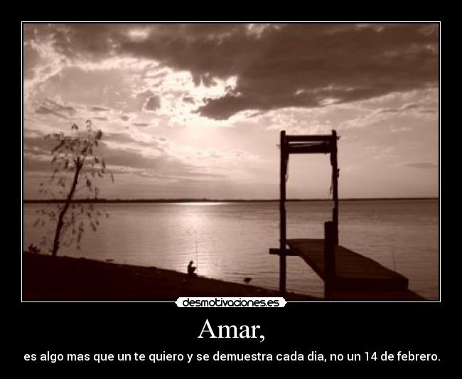 Amar, - es algo mas que un te quiero y se demuestra cada dia, no un 14 de febrero.