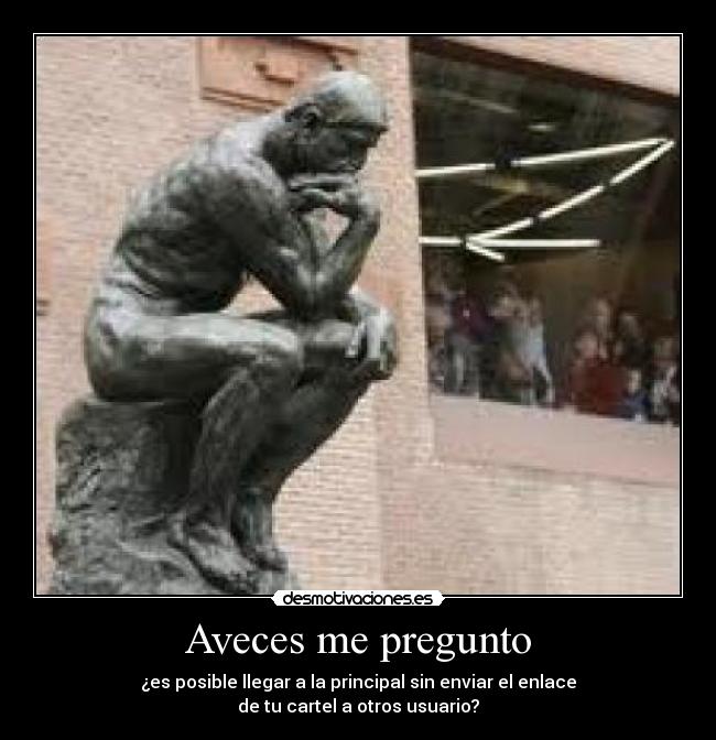 Aveces me pregunto - ¿es posible llegar a la principal sin enviar el enlace
de tu cartel a otros usuario?