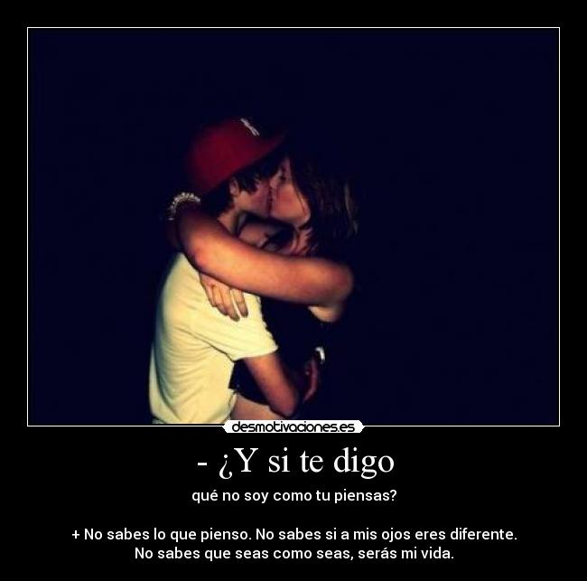 - ¿Y si te digo - qué no soy como tu piensas?

+ No sabes lo que pienso. No sabes si a mis ojos eres diferente.
No sabes que seas como seas, serás mi vida.
