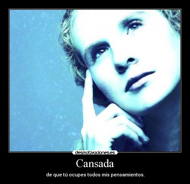 Cansada - de que tú ocupes todos mis pensamientos.