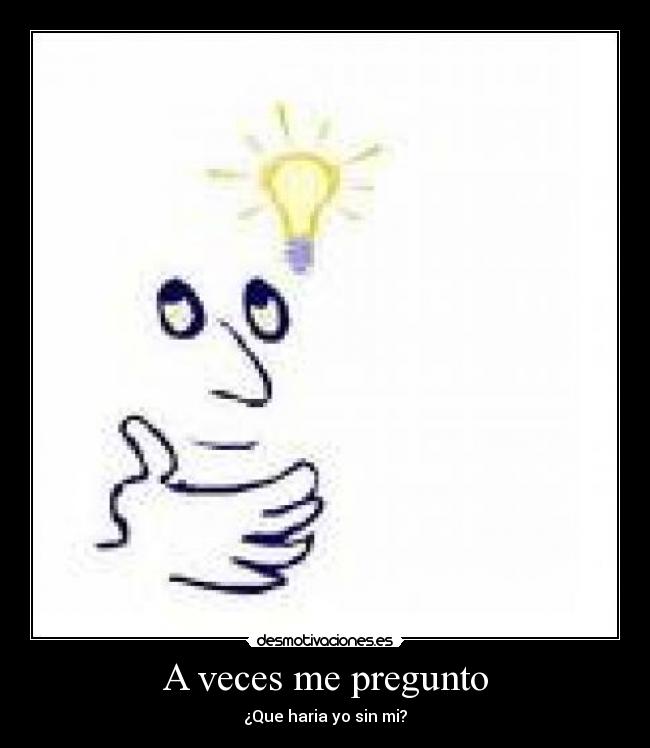 A veces me pregunto - ¿Que haria yo sin mi?