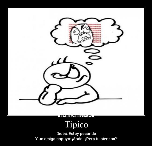 Tipico - Dices: Estoy pesando
Y un amigo capuyo: ¡Anda! ¿Pero tu piensas?