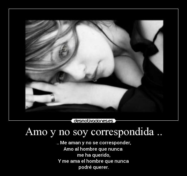 Amo y no soy correspondida .. - .. Me aman y no se corresponder,
Amo al hombre que nunca 
me ha querido,
Y me ama el hombre que nunca
podré querer.
