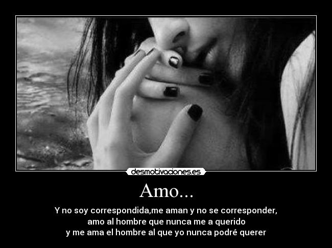 Amo... - Y no soy correspondida,me aman y no se corresponder,
amo al hombre que nunca me a querido
y me ama el hombre al que yo nunca podré querer