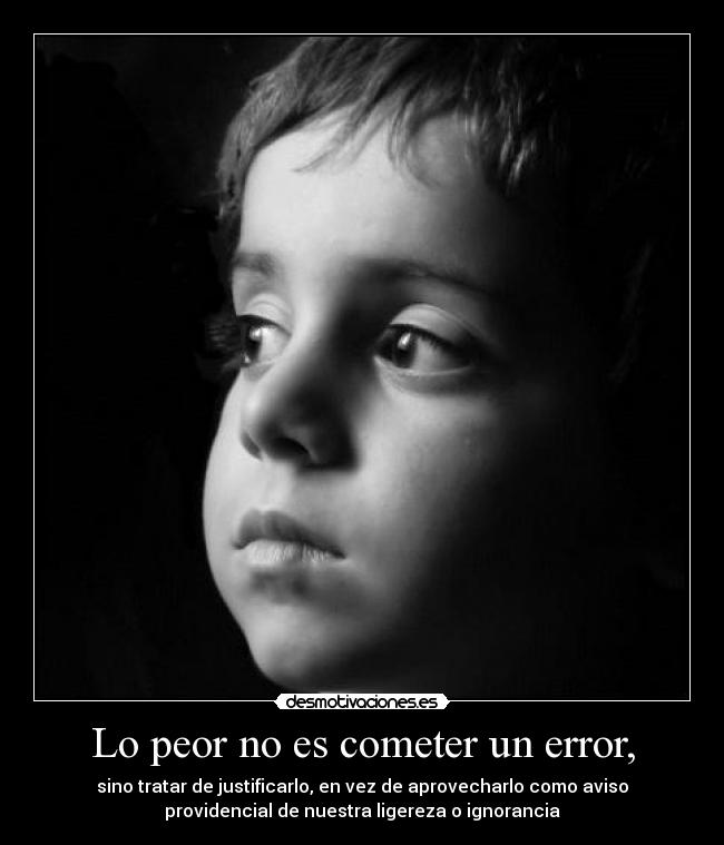 Lo peor no es cometer un error, - sino tratar de justificarlo, en vez de aprovecharlo como aviso
providencial de nuestra ligereza o ignorancia