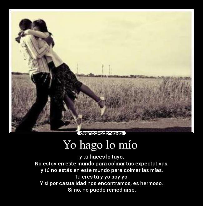 Yo hago lo mío  - y tú haces lo tuyo.
No estoy en este mundo para colmar tus expectativas,
y tú no estás en este mundo para colmar las mías.
Tú eres tú y yo soy yo.
Y si por casualidad nos encontramos, es hermoso.
Si no, no puede remediarse.
