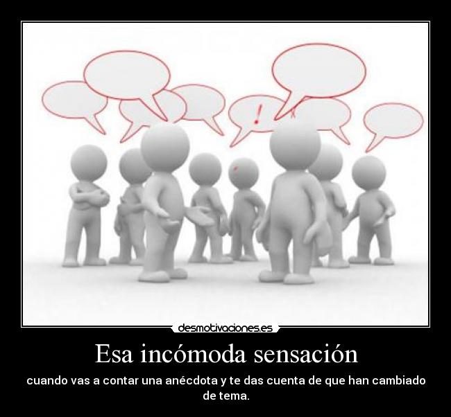Esa incómoda sensación - cuando vas a contar una anécdota y te das cuenta de que han cambiado de tema.