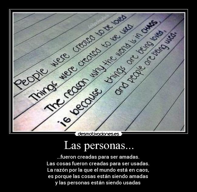 Las personas... - ...fueron creadas para ser amadas.
Las cosas fueron creadas para ser usadas.
La razón por la que el mundo está en caos,
es porque las cosas están siendo amadas
y las personas están siendo usadas