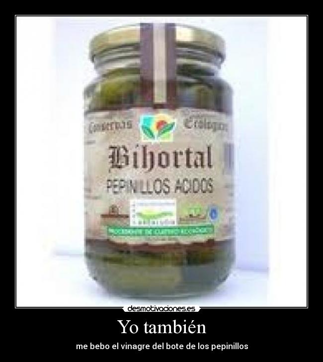 Yo también - me bebo el vinagre del bote de los pepinillos