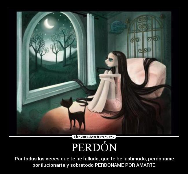 PERDÓN - Por todas las veces que te he fallado, que te he lastimado, perdoname
por ilucionarte y sobretodo PERDONAME POR AMARTE.