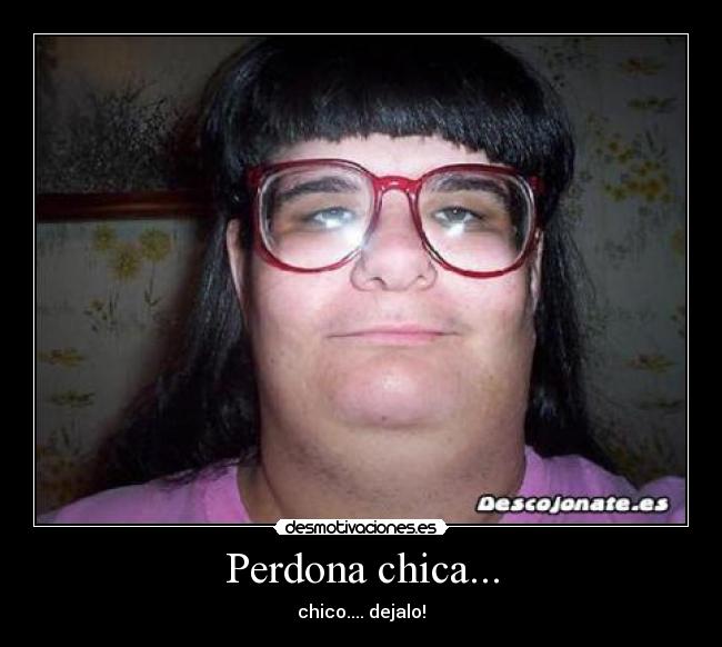 Perdona chica... - chico.... dejalo!