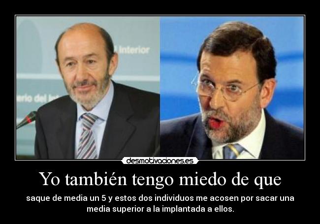 Yo también tengo miedo de que - saque de media un 5 y estos dos individuos me acosen por sacar una
media superior a la implantada a ellos.