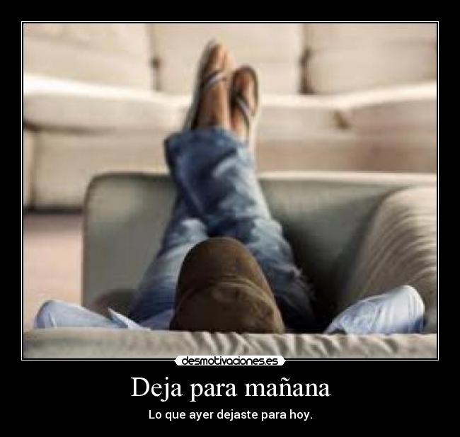 Deja para mañana - Lo que ayer dejaste para hoy.