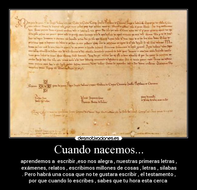 Cuando nacemos... - aprendemos a  escribir ,eso nos alegra , nuestras primeras letras ,
exámenes, relatos , escribimos millones de cosas , letras , silabas
. Pero habrá una cosa que no te gustara escribir , el testamento ,
por que cuando lo escribes , sabes que tu hora esta cerca 