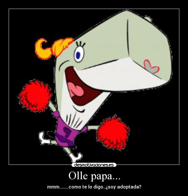 Olle papa... - mmm........como te lo digo..¿soy adoptada?