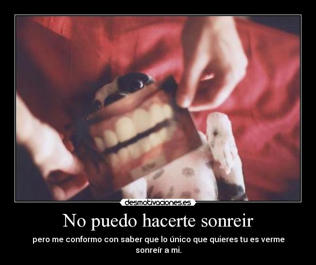 No puedo hacerte sonreir - pero me conformo con saber que lo único que quieres tu es verme sonreír a mi.