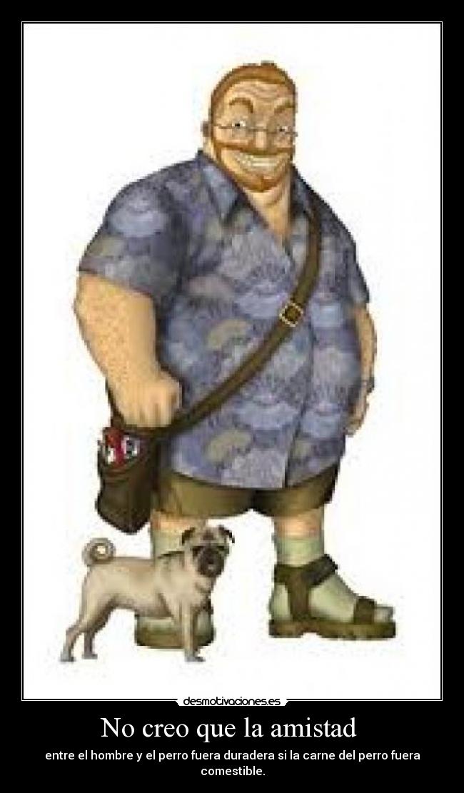 No creo que la amistad - entre el hombre y el perro fuera duradera si la carne del perro fuera comestible.