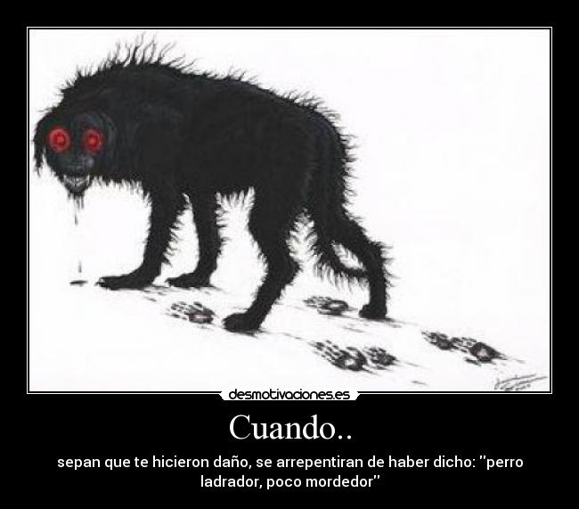 Cuando.. - sepan que te hicieron daño, se arrepentiran de haber dicho: perro
ladrador, poco mordedor