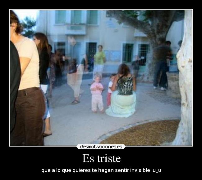 Es triste - que a lo que quieres te hagan sentir invisible  u_u