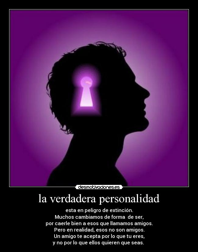la verdadera personalidad - esta en peligro de extinción.
Muchos cambiamos de forma de ser,
por caerle bien a esos que llamamos amigos.
Pero en realidad, esos no son amigos.
Un amigo te acepta por lo que tu eres,
y no por lo que ellos quieren que seas.