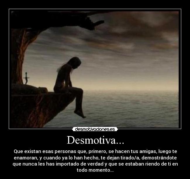 Desmotiva... - Que existan esas personas que, primero, se hacen tus amigas, luego te
enamoran, y cuando ya lo han hecho, te dejan tirado/a, demostrándote
que nunca les has importado de verdad y que se estaban riendo de ti en
todo momento...