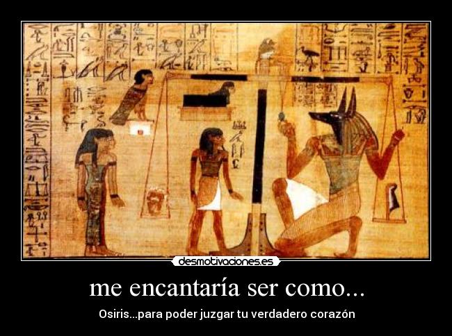 me encantaría ser como... - Osiris...para poder juzgar tu verdadero corazón