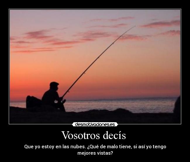 Vosotros decís - Que yo estoy en las nubes. ¿Qué de malo tiene, si así yo tengo mejores vistas?