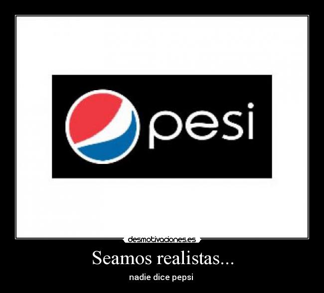 Seamos realistas... - nadie dice pepsi 