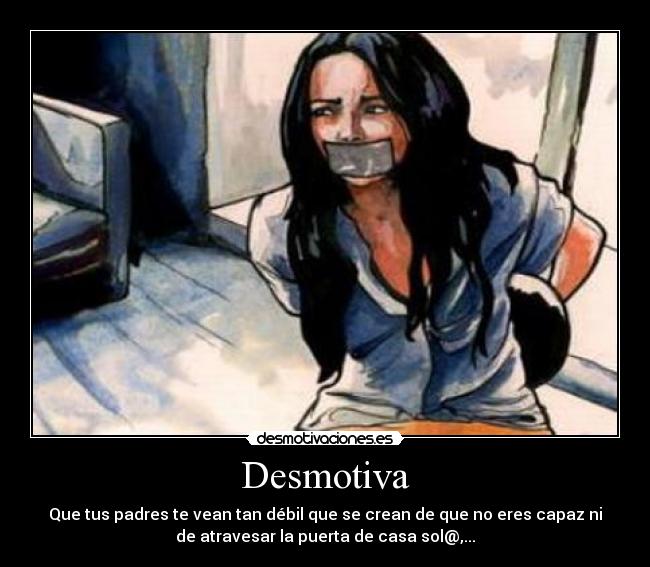 Desmotiva - Que tus padres te vean tan débil que se crean de que no eres capaz ni
de atravesar la puerta de casa sol@,...