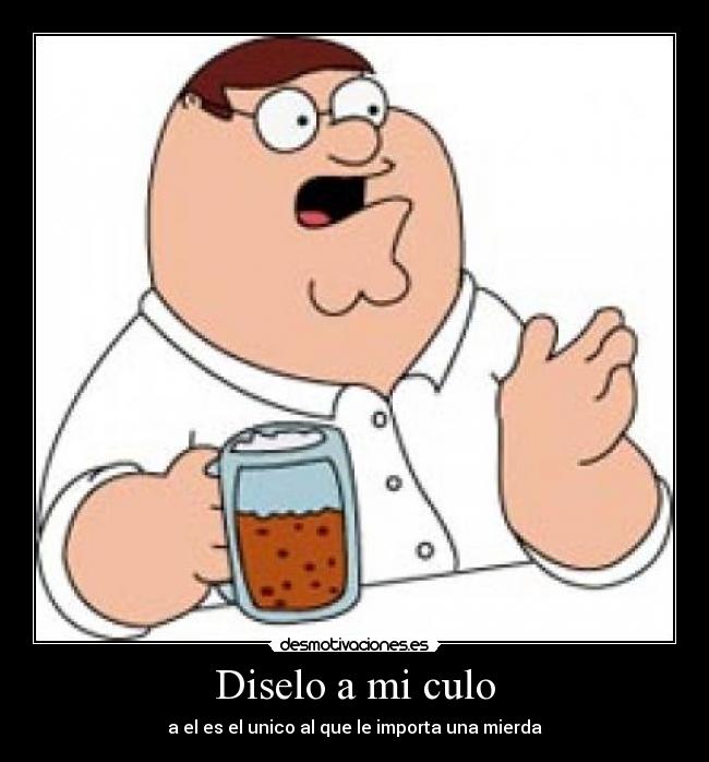 Diselo a mi culo - a el es el unico al que le importa una mierda