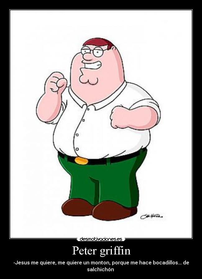Peter griffin - -Jesus me quiere, me quiere un monton, porque me hace bocadillos... de salchichón