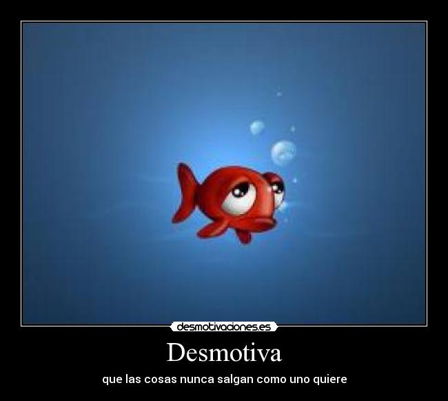 Desmotiva - que las cosas nunca salgan como uno quiere
