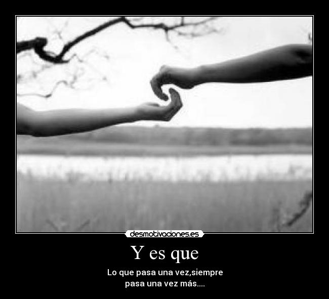 Y es que - Lo que pasa una vez,siempre
pasa una vez más....