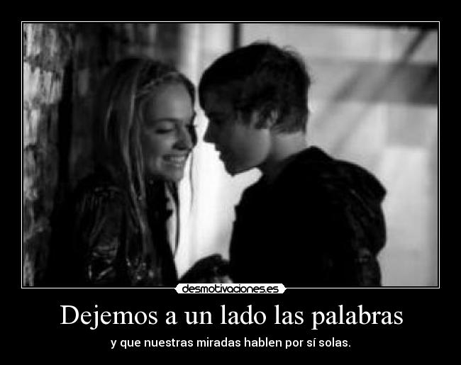 Dejemos a un lado las palabras - y que nuestras miradas hablen por sí solas.