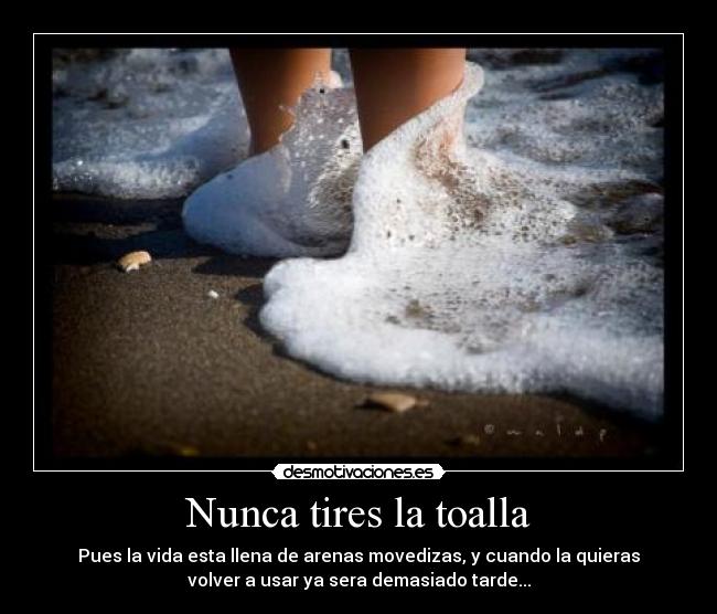 Nunca tires la toalla - Pues la vida esta llena de arenas movedizas, y cuando la quieras
volver a usar ya sera demasiado tarde...