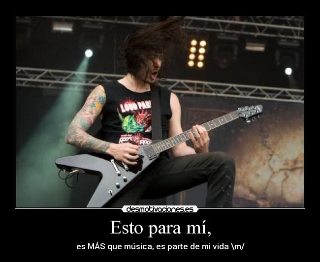 Esto para mí, - es MÁS que música, es parte de mi vida \m/