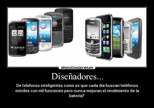 Diseñadores... - De telefonos inteligentes como es que cada día buscan teléfonos
móviles con mil funciones pero nunca mejoran el rendimiento de la
batería? 
