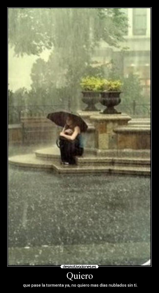 Quiero - que pase la tormenta ya, no quiero mas días nublados sin ti.