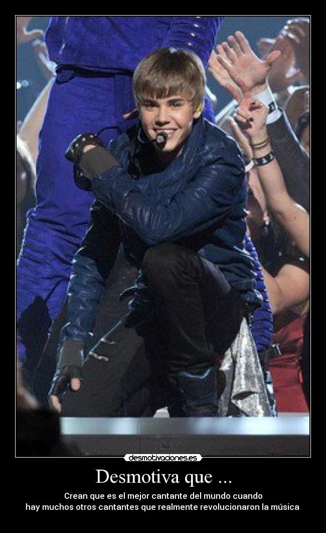 Desmotiva que ... - Crean que es el mejor cantante del mundo cuando
hay muchos otros cantantes que realmente revolucionaron la música