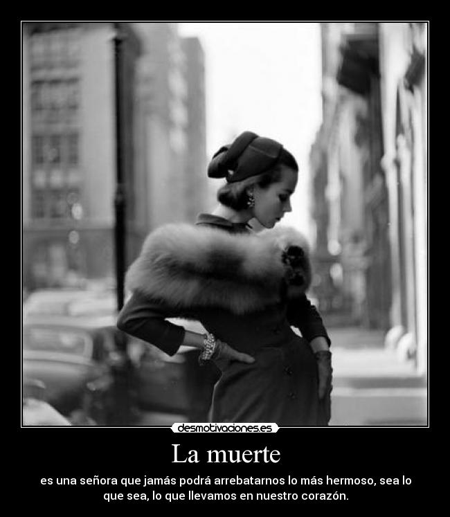 La muerte - es una señora que jamás podrá arrebatarnos lo más hermoso, sea lo
que sea, lo que llevamos en nuestro corazón.