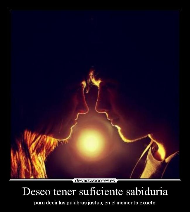 Deseo tener suficiente sabiduria - para decir las palabras justas, en el momento exacto.
