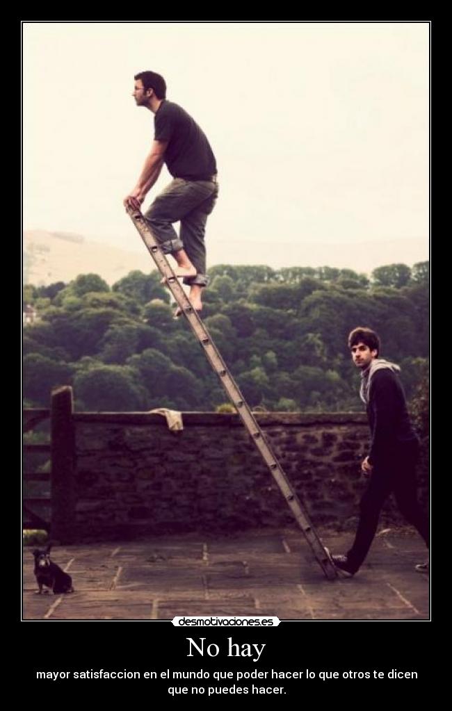 No hay - mayor satisfaccion en el mundo que poder hacer lo que otros te dicen
que no puedes hacer.