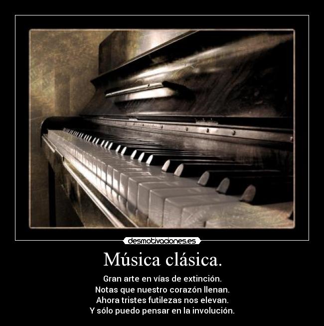 Música clásica. - Gran arte en vías de extinción.
Notas que nuestro corazón llenan.
Ahora tristes futilezas nos elevan.
Y sólo puedo pensar en la involución.
