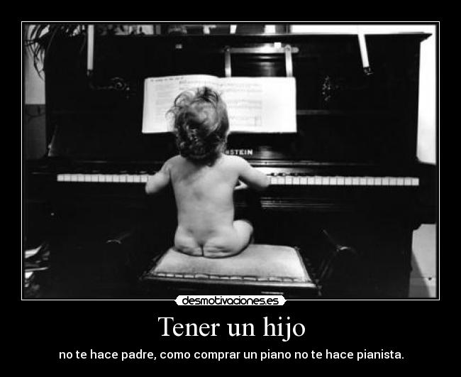 Tener un hijo - no te hace padre, como comprar un piano no te hace pianista.