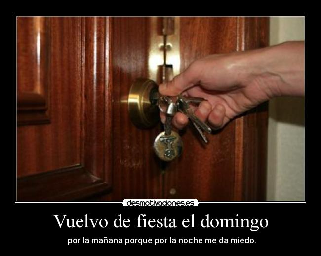 Vuelvo de fiesta el domingo -  por la mañana porque por la noche me da miedo.